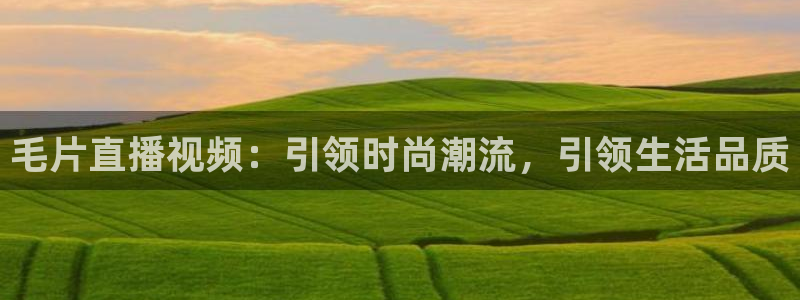 龙门直播体育免费观看：毛片直播视频：引领时尚潮流，引领生活品质