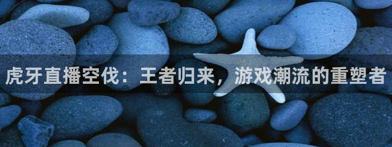 龙门直播nba：虎牙直播空伐：王者归来，游戏潮流的重塑者