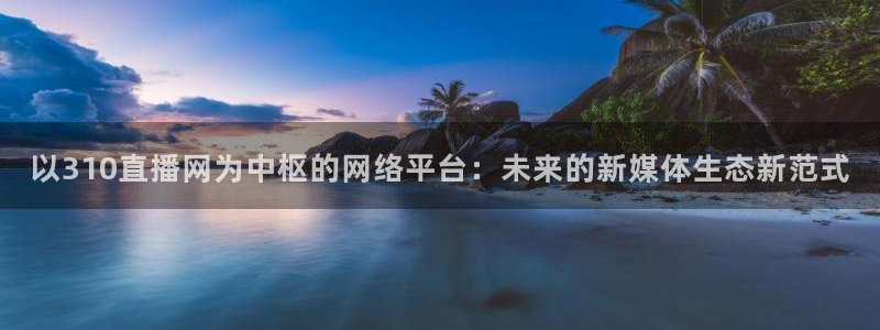 龙门直播nba免费直播入口：以310直播网为中枢的网络平台：未来的新媒体生态新范式