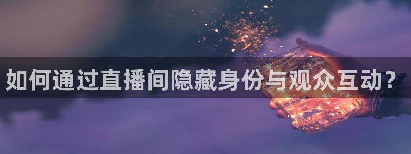 龙门直播在线观看：如何通过直播间隐藏身份与观众互动？