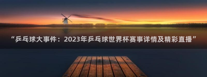 龙门nba直播：“乒乓球大事件：2023年乒乓球世界杯赛事详情及精彩直播”